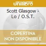 Scott Glasgow - Lo / O.S.T. cd musicale di Scott Glasgow