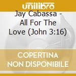 Jay Cabassa - All For The Love (John 3:16) cd