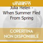 Julia Helen - When Summer Fled From Spring cd musicale di Julia Helen