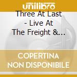 Three At Last - Live At The Freight & Salvage cd musicale di Three At Last