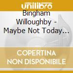 Bingham Willoughby - Maybe Not Today Maybe Tomorrow cd musicale di Bingham Willoughby