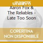 Aaron Fox & The Reliables - Late Too Soon cd musicale di Aaron & The Reliables Fox