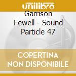 Garrison Fewell - Sound Particle 47 cd musicale di Garrison Fewell