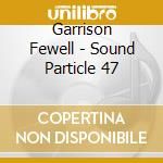 Garrison Fewell - Sound Particle 47 cd