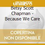 Betsy Scott Chapman - Because We Care cd musicale di Betsy Scott Chapman