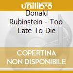 Donald Rubinstein - Too Late To Die cd musicale di Donald Rubinstein