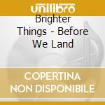 Brighter Things - Before We Land cd musicale di Brighter Things