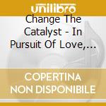 Change The Catalyst - In Pursuit Of Love, Lust, And The Truth cd musicale di Change The Catalyst