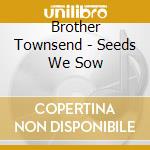 Brother Townsend - Seeds We Sow cd musicale di Brother Townsend