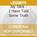 Jay Glick - I Have Told Some Truth cd
