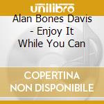Alan Bones Davis - Enjoy It While You Can cd musicale di Alan Bones Davis