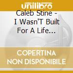 Caleb Stine - I Wasn'T Built For A Life Like This cd musicale di Caleb Stine