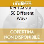 Kerri Arista - 50 Different Ways cd musicale di Kerri Arista