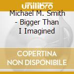 Michael M. Smith - Bigger Than I Imagined cd