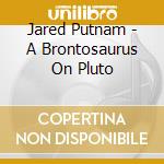 Jared Putnam - A Brontosaurus On Pluto cd