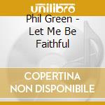Phil Green - Let Me Be Faithful cd