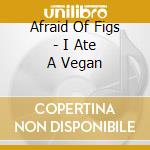 Afraid Of Figs - I Ate A Vegan cd musicale di Afraid Of Figs