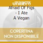 Afraid Of Figs - I Ate A Vegan