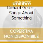 Richard Geller - Songs About Something cd musicale di Richard Geller