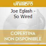 Joe Eglash - So Wired cd musicale di Joe Eglash