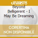Beyond Belligerent - I May Be Dreaming cd
