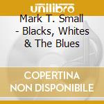Mark T. Small - Blacks, Whites & The Blues cd musicale di Mark T. Small