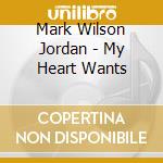Mark Wilson Jordan - My Heart Wants cd musicale di Mark Wilson Jordan