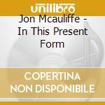 Jon Mcauliffe - In This Present Form cd musicale di Jon Mcauliffe
