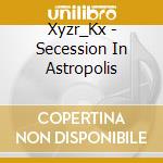 Xyzr_Kx - Secession In Astropolis cd musicale di Xyzr_Kx