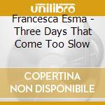 Francesca Esma - Three Days That Come Too Slow cd musicale di Francesca Esma