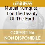Mutual Kumquat - For The Beauty Of The Earth cd musicale di Mutual Kumquat