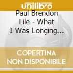 Paul Brendon Lile - What I Was Longing For cd