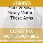Mark & Susan Maxey Viator - These Arms cd musicale di Mark & Susan Maxey Viator