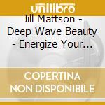 Jill Mattson - Deep Wave Beauty - Energize Your Face cd musicale di Jill Mattson