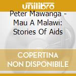 Peter Mawanga - Mau A Malawi: Stories Of Aids cd musicale di Peter Mawanga