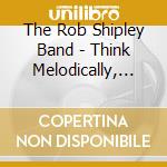 The Rob Shipley Band - Think Melodically, Feel Rhythmically, Live Musically cd