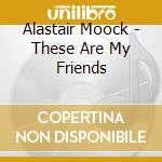 Alastair Moock - These Are My Friends cd musicale di Alastair Moock