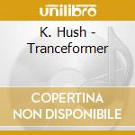 K. Hush - Tranceformer cd
