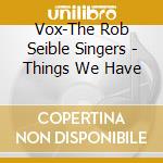 Vox-The Rob Seible Singers - Things We Have cd musicale di Vox