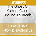 The Ghost Of Michael Clark - Bound To Break cd