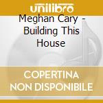Meghan Cary - Building This House cd musicale di Meghan Cary