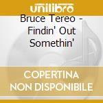 Bruce Tereo - Findin' Out Somethin' cd musicale di Bruce Tereo