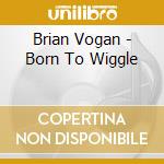 Brian Vogan - Born To Wiggle cd musicale di Brian Vogan