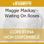 Maggie Mackay - Waiting On Roses cd musicale di Maggie Mackay