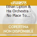 Ethan Lipton & His Orchestra - No Place To Go cd musicale di Ethan Lipton & His Orchestra
