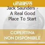 Jack Saunders - A Real Good Place To Start cd musicale di Jack Saunders