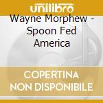 Wayne Morphew - Spoon Fed America cd musicale di Wayne Morphew
