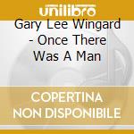 Gary Lee Wingard - Once There Was A Man cd musicale di Gary Lee Wingard