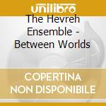 The Hevreh Ensemble - Between Worlds cd