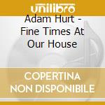 Adam Hurt - Fine Times At Our House cd